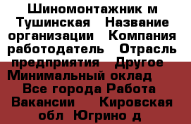 Шиномонтажник м.Тушинская › Название организации ­ Компания-работодатель › Отрасль предприятия ­ Другое › Минимальный оклад ­ 1 - Все города Работа » Вакансии   . Кировская обл.,Югрино д.